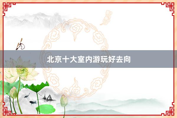 北京十大室内游玩好去向