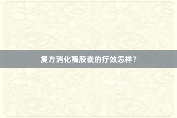 复方消化酶胶囊的疗效怎样？