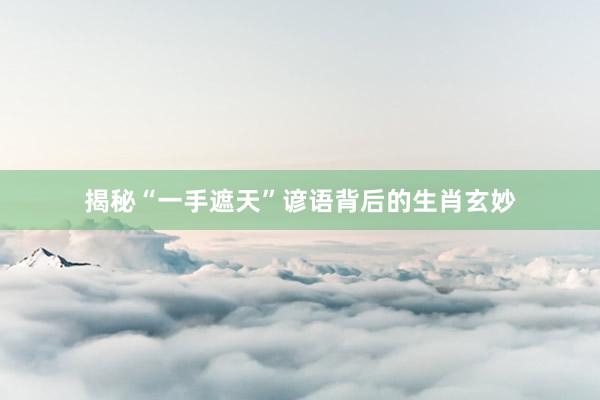 揭秘“一手遮天”谚语背后的生肖玄妙