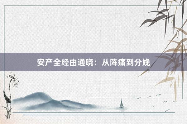 安产全经由通晓：从阵痛到分娩