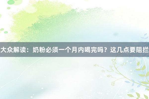 大众解读：奶粉必须一个月内喝完吗？这几点要阻拦